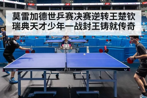 莫雷加德世乒赛决赛逆转王楚钦瑞典天才少年一战封王铸就传奇