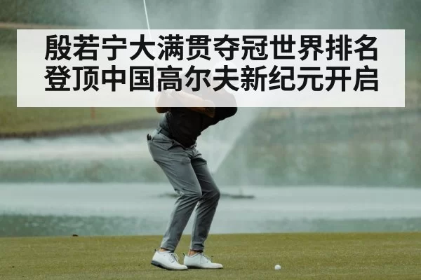 殷若宁大满贯夺冠世界排名登顶中国高尔夫新纪元开启