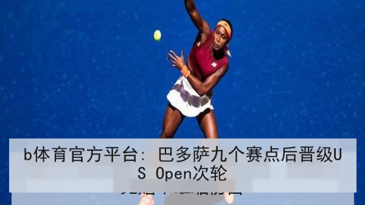 b体育官方平台: 巴多萨九个赛点后晋级US Open次轮