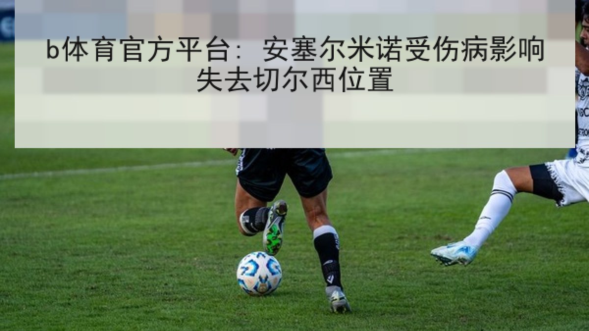 b体育官方平台: 安塞尔米诺受伤病影响失去切尔西位置 b体育官方平台: 安塞尔米诺受伤病影响失去切尔西位置